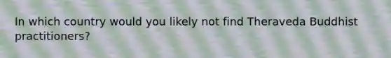 In which country would you likely not find Theraveda Buddhist practitioners?