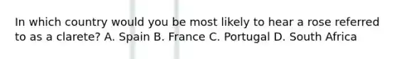 In which country would you be most likely to hear a rose referred to as a clarete? A. Spain B. France C. Portugal D. South Africa