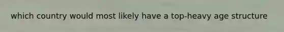 which country would most likely have a top-heavy age structure