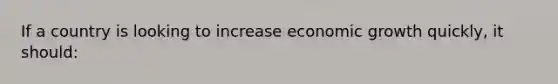 If a country is looking to increase economic growth quickly, it should: