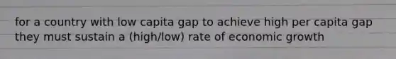 for a country with low capita gap to achieve high per capita gap they must sustain a (high/low) rate of economic growth