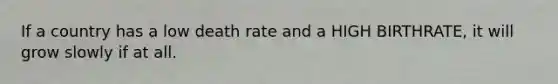 If a country has a low death rate and a HIGH BIRTHRATE, it will grow slowly if at all.