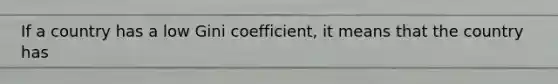 If a country has a low Gini coefficient, it means that the country has