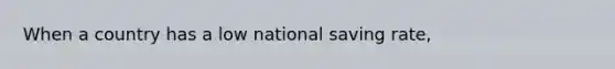 When a country has a low national saving rate,