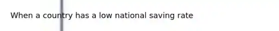 When a country has a low national saving rate