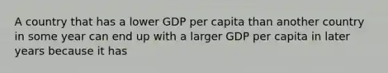 A country that has a lower GDP per capita than another country in some year can end up with a larger GDP per capita in later years because it has