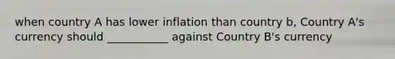 when country A has lower inflation than country b, Country A's currency should ___________ against Country B's currency