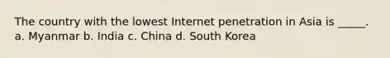 The country with the lowest Internet penetration in Asia is _____. a. Myanmar b. India c. China d. South Korea