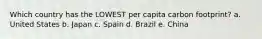 Which country has the LOWEST per capita carbon footprint? a. United States b. Japan c. Spain d. Brazil e. China