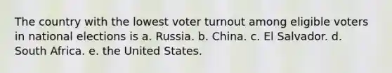 The country with the lowest voter turnout among eligible voters in national elections is a. Russia. b. China. c. El Salvador. d. South Africa. e. the United States.