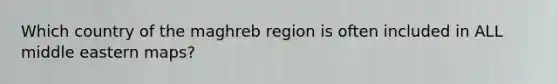 Which country of the maghreb region is often included in ALL middle eastern maps?