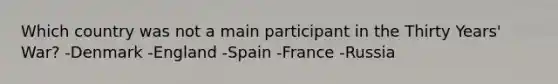 Which country was not a main participant in the Thirty Years' War? -Denmark -England -Spain -France -Russia