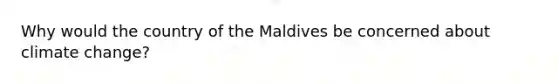 Why would the country of the Maldives be concerned about climate change?