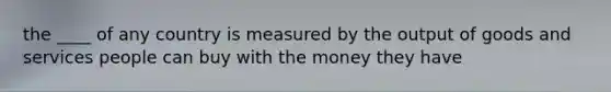 the ____ of any country is measured by the output of goods and services people can buy with the money they have