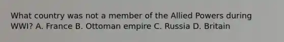 What country was not a member of the Allied Powers during WWI? A. France B. Ottoman empire C. Russia D. Britain