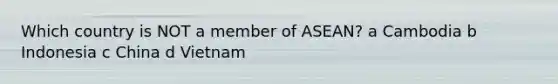 Which country is NOT a member of ASEAN? a Cambodia b Indonesia c China d Vietnam