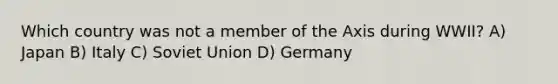 Which country was not a member of the Axis during WWII? A) Japan B) Italy C) Soviet Union D) Germany