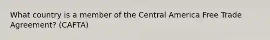 What country is a member of the Central America Free Trade Agreement? (CAFTA)