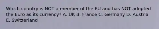 Which country is NOT a member of the EU and has NOT adopted the Euro as its currency? A. UK B. France C. Germany D. Austria E. Switzerland