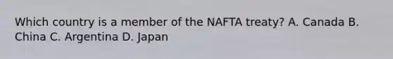 Which country is a member of the NAFTA treaty? A. Canada B. China C. Argentina D. Japan