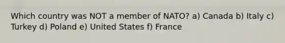 Which country was NOT a member of NATO? a) Canada b) Italy c) Turkey d) Poland e) United States f) France