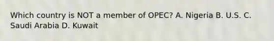 Which country is NOT a member of OPEC? A. Nigeria B. U.S. C. Saudi Arabia D. Kuwait