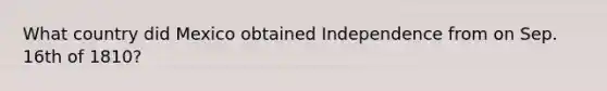 What country did Mexico obtained Independence from on Sep. 16th of 1810?