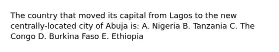 The country that moved its capital from Lagos to the new centrally-located city of Abuja is: A. Nigeria B. Tanzania C. The Congo D. Burkina Faso E. Ethiopia