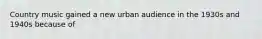 Country music gained a new urban audience in the 1930s and 1940s because of