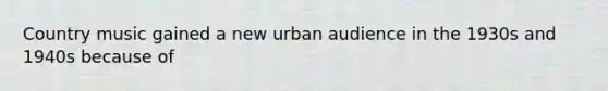 Country music gained a new urban audience in the 1930s and 1940s because of