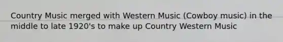 Country Music merged with Western Music (Cowboy music) in the middle to late 1920's to make up Country Western Music