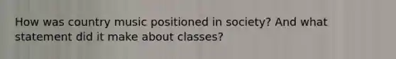 How was country music positioned in society? And what statement did it make about classes?