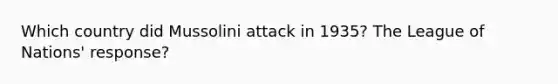 Which country did Mussolini attack in 1935? The League of Nations' response?