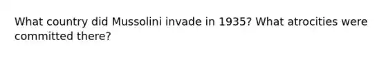 What country did Mussolini invade in 1935? What atrocities were committed there?