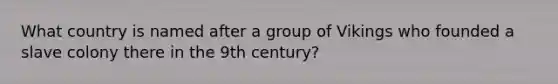 What country is named after a group of Vikings who founded a slave colony there in the 9th century?