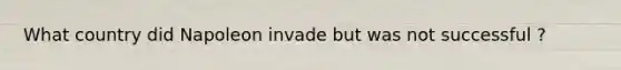 What country did Napoleon invade but was not successful ?
