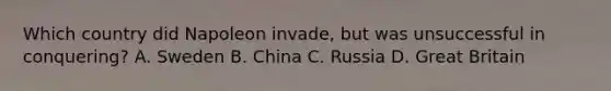 Which country did Napoleon invade, but was unsuccessful in conquering? A. Sweden B. China C. Russia D. Great Britain