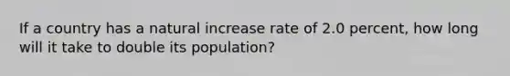 If a country has a natural increase rate of 2.0 percent, how long will it take to double its population?