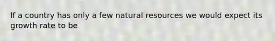 If a country has only a few <a href='https://www.questionai.com/knowledge/k6l1d2KrZr-natural-resources' class='anchor-knowledge'>natural resources</a> we would expect its growth rate to be