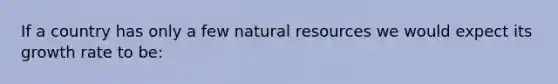 If a country has only a few natural resources we would expect its growth rate to be: