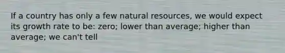 If a country has only a few natural resources, we would expect its growth rate to be: zero; lower than average; higher than average; we can't tell