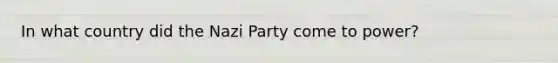 In what country did the Nazi Party come to power?