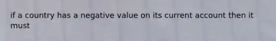 if a country has a negative value on its current account then it must