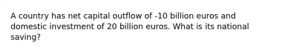 A country has net capital outflow of -10 billion euros and domestic investment of 20 billion euros. What is its national saving?