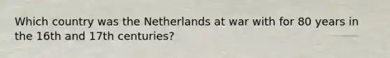 Which country was the Netherlands at war with for 80 years in the 16th and 17th centuries?