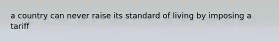 a country can never raise its standard of living by imposing a tariff