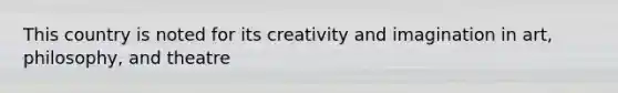 This country is noted for its creativity and imagination in art, philosophy, and theatre