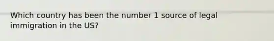 Which country has been the number 1 source of legal immigration in the US?