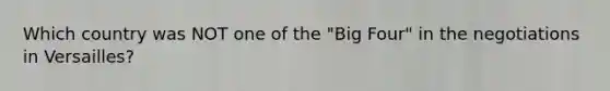 Which country was NOT one of the "Big Four" in the negotiations in Versailles?
