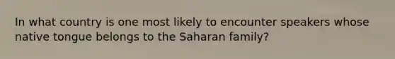 In what country is one most likely to encounter speakers whose native tongue belongs to the Saharan family?